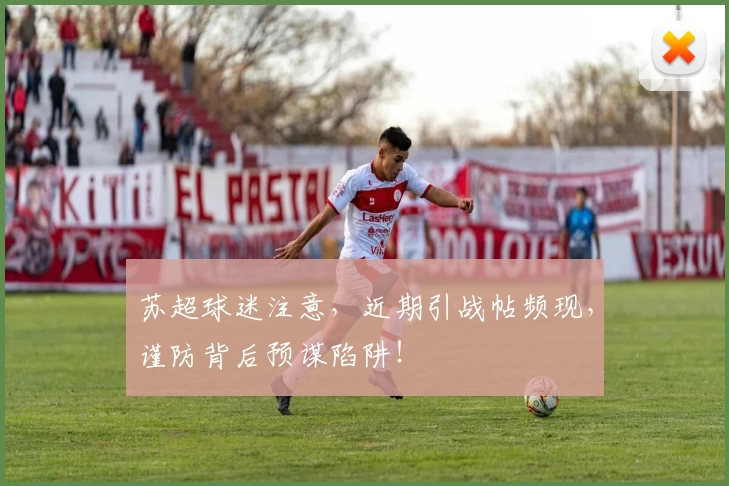 苏超球迷注意，近期引战帖频现，谨防背后预谋陷阱！
