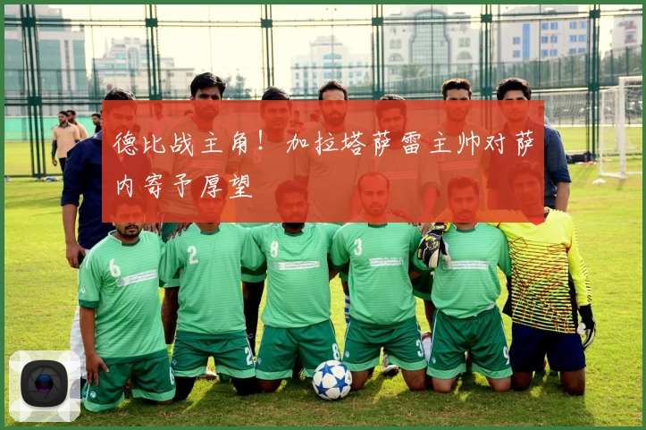 德比战主角！加拉塔萨雷主帅对萨内寄予厚望