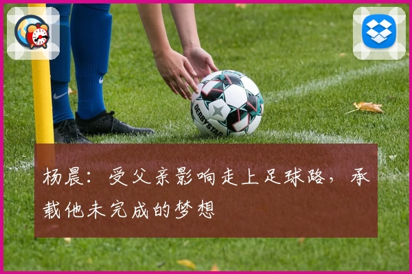 杨晨:受父亲影响走上足球路,承载他未完成的梦想