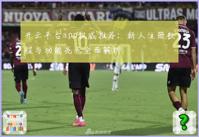 开云平台app权威推荐：新人注册教程与功能亮点全面解析
