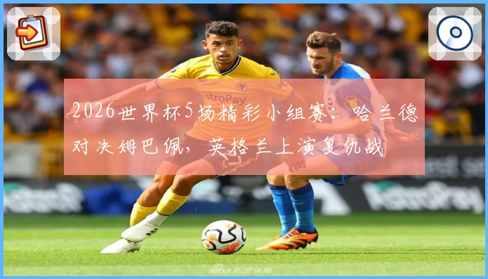 2026世界杯5场精彩小组赛：哈兰德对决姆巴佩，英格兰上演复仇战