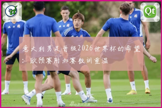 意大利男足晋级2026世界杯的希望:欧预赛附加赛教训重温