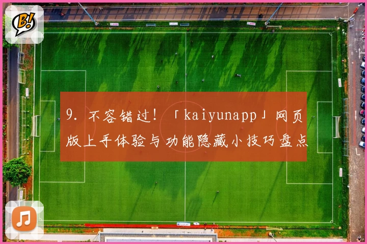 9. 不容错过！「kaiyunapp」网页版上手体验与功能隐藏小技巧盘点