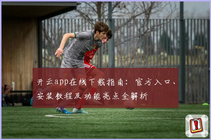 开云app在线下载指南：官方入口、安装教程及功能亮点全解析