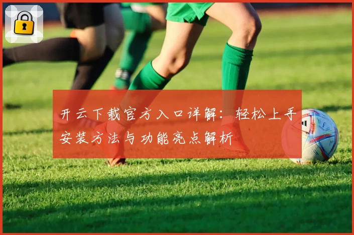 开云下载官方入口详解：轻松上手安装方法与功能亮点解析