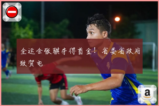 全运会张骐夺得首金！省委省政府致贺电