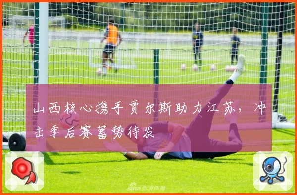 山西核心携手贾尔斯助力江苏,冲击季后赛蓄势待发