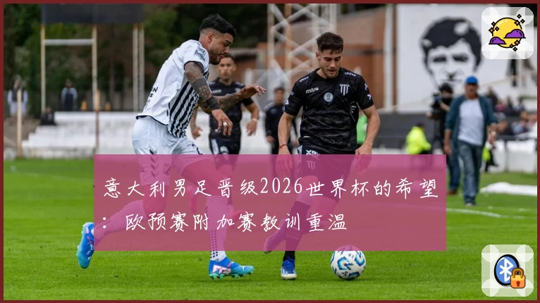意大利男足晋级2026世界杯的希望：欧预赛附加赛教训重温