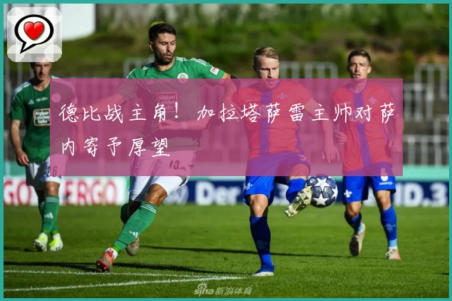 德比战主角！加拉塔萨雷主帅对萨内寄予厚望