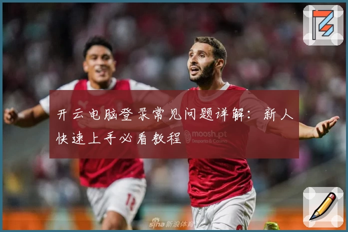 开云电脑登录常见问题详解：新人快速上手必看教程