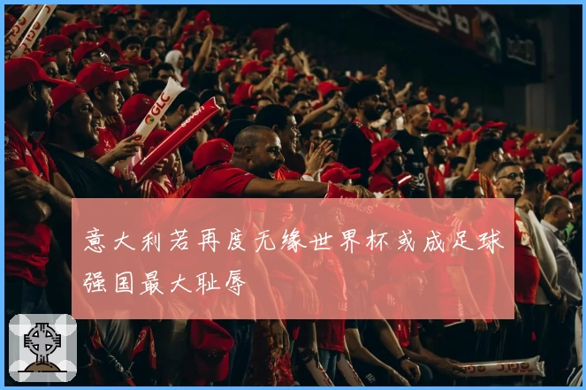 意大利若再度无缘世界杯或成足球强国最大耻辱