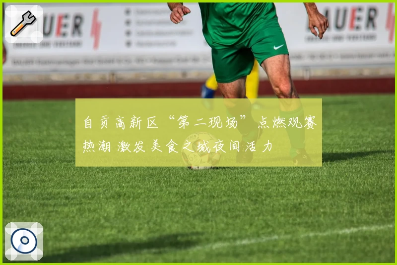自贡高新区“第二现场”点燃观赛热潮 激发美食之城夜间活力