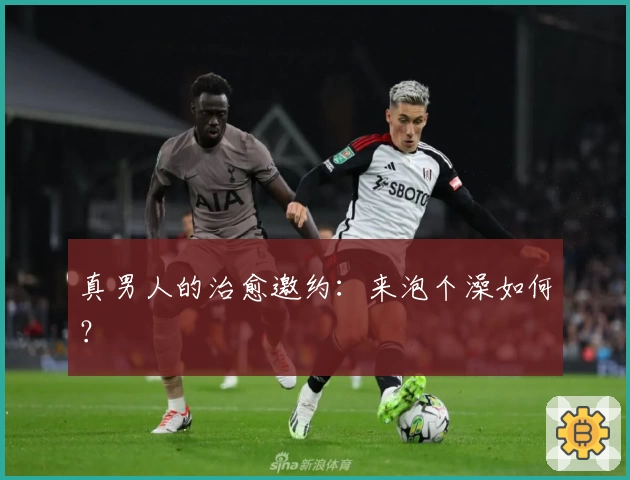 真男人的治愈邀约：来泡个澡如何？