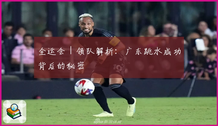 全运会｜领队解析：广东跳水成功背后的秘密