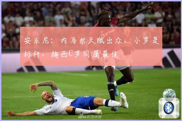 安东尼：内马尔天赋出众，小罗是标杆，梅西C罗同属最佳