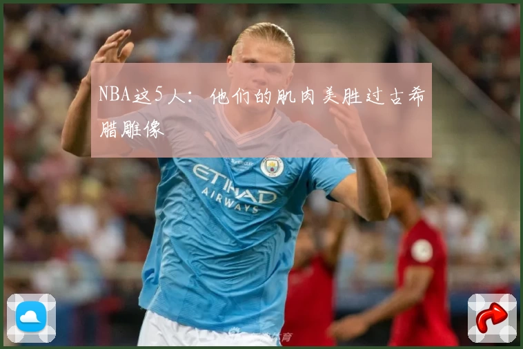 NBA这5人：他们的肌肉美胜过古希腊雕像
