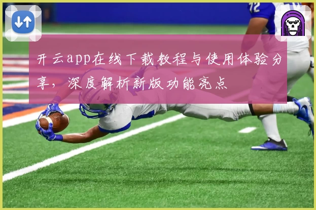 开云app在线下载教程与使用体验分享，深度解析新版功能亮点