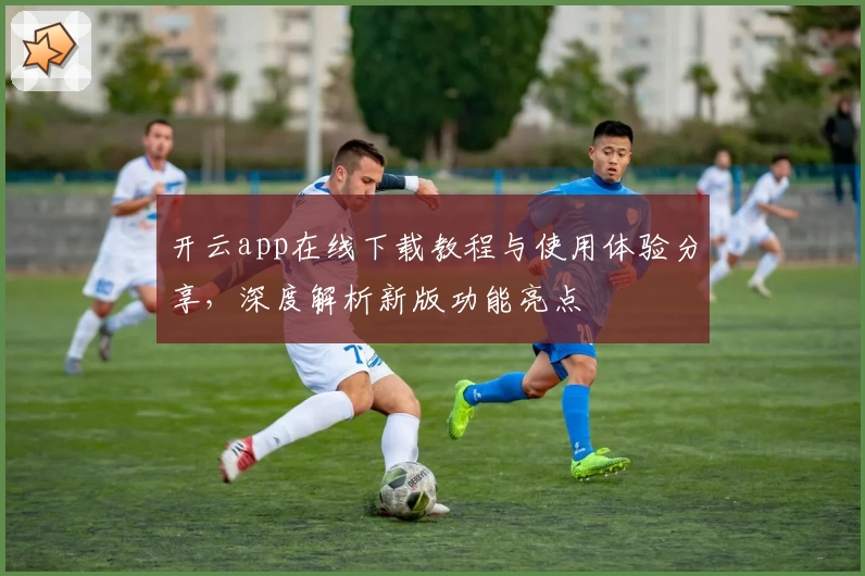 开云app在线下载教程与使用体验分享，深度解析新版功能亮点