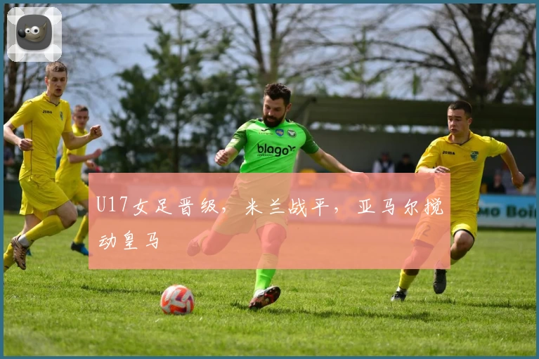 U17女足晋级，米兰战平，亚马尔搅动皇马