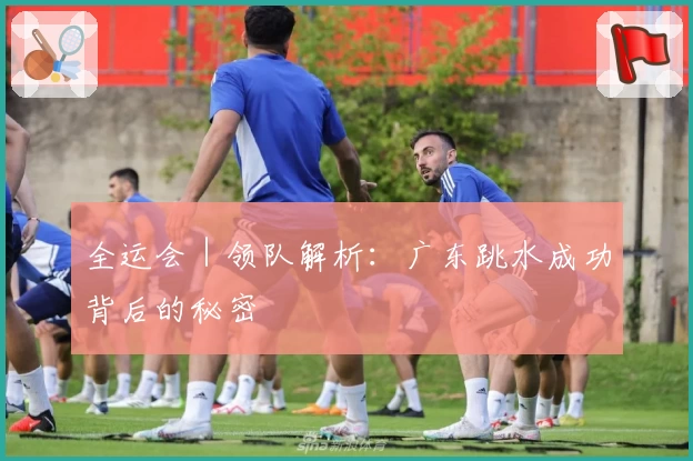 全运会｜领队解析：广东跳水成功背后的秘密