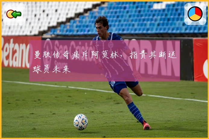 曼联传奇痛斥阿莫林，指责其断送球员未来