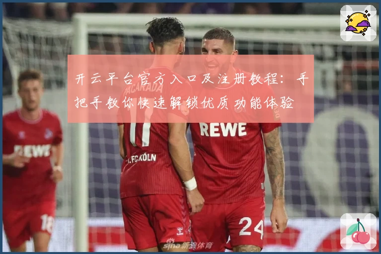 开云平台官方入口及注册教程：手把手教你快速解锁优质功能体验