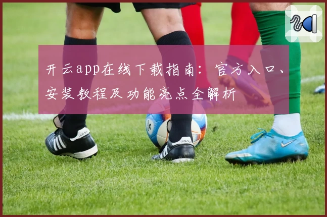 开云app在线下载指南：官方入口、安装教程及功能亮点全解析