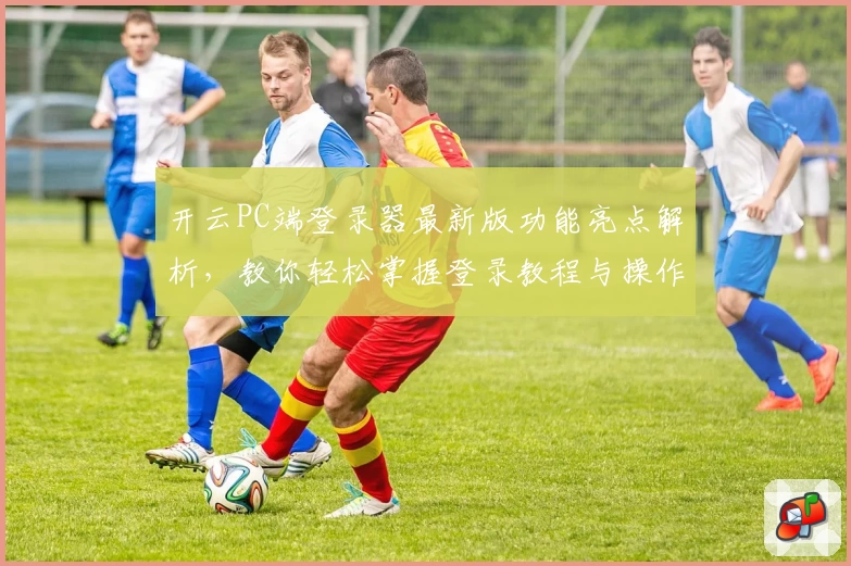 开云PC端登录器最新版功能亮点解析，教你轻松掌握登录教程与操作体验！