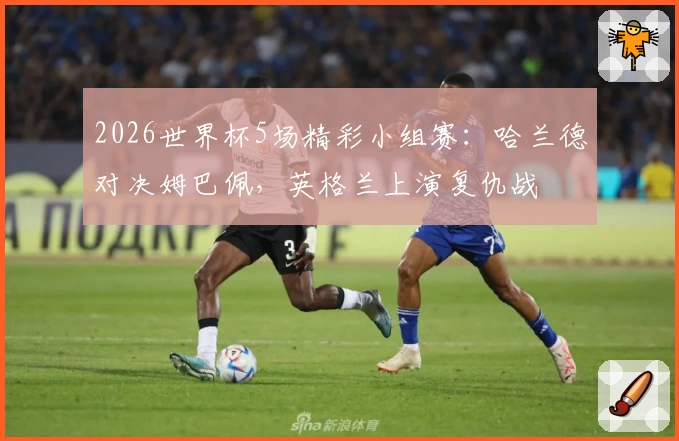2026世界杯5场精彩小组赛：哈兰德对决姆巴佩，英格兰上演复仇战