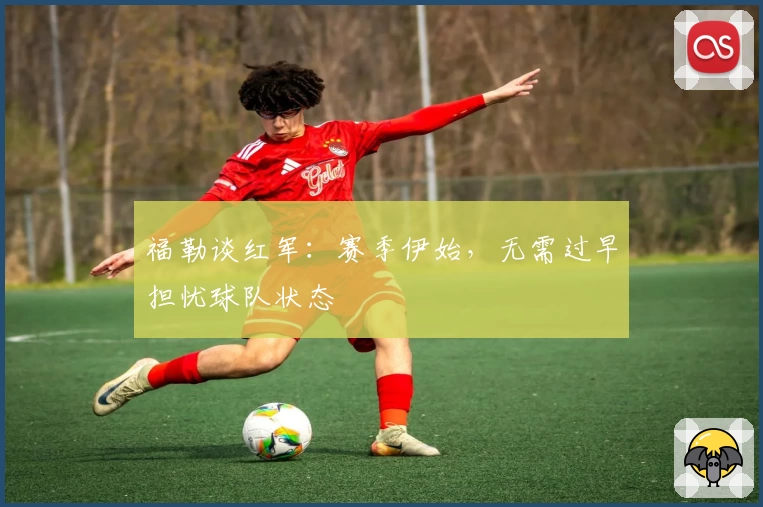 福勒谈红军：赛季伊始，无需过早担忧球队状态