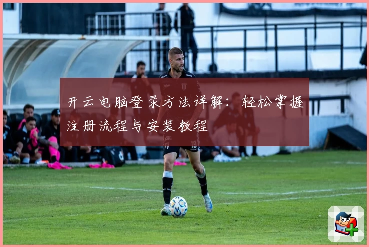 开云电脑登录方法详解：轻松掌握注册流程与安装教程