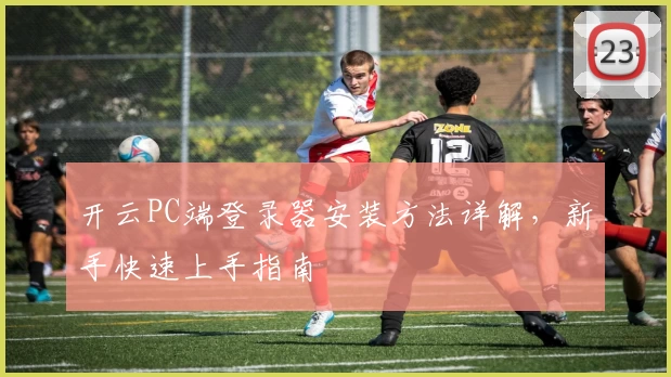 开云PC端登录器安装方法详解，新手快速上手指南
