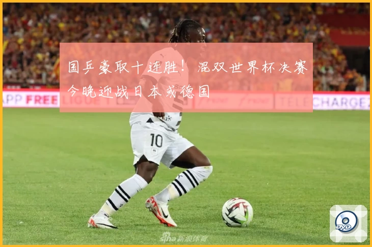 国乒豪取十连胜！混双世界杯决赛今晚迎战日本或德国