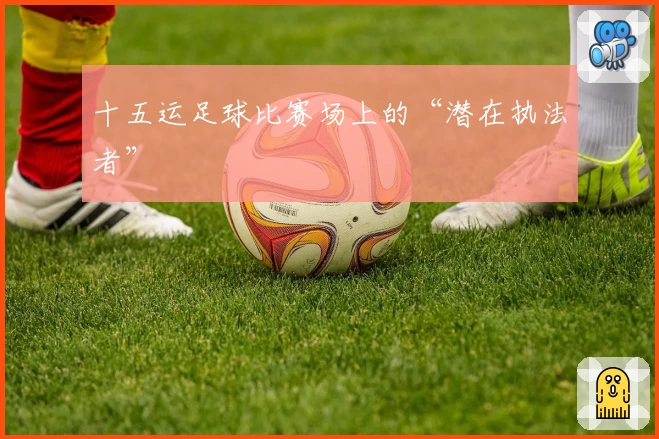 十五运足球比赛场上的“潜在执法者”