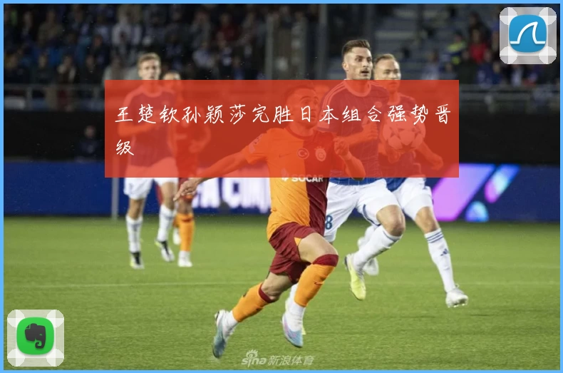 王楚钦孙颖莎完胜日本组合强势晋级