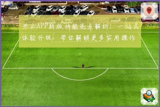 开云APP新版功能亮点解析：一站式体验升级，带你解锁更多实用操作技巧