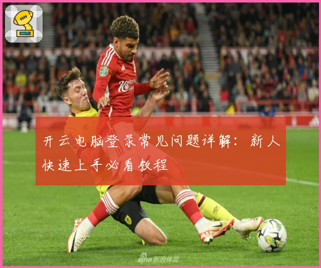 开云电脑登录常见问题详解：新人快速上手必看教程