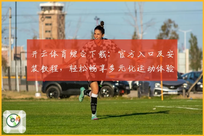 开云体育综合下载：官方入口及安装教程，轻松畅享多元化运动体验