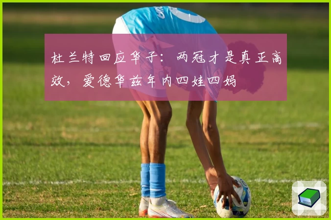 杜兰特回应华子：两冠才是真正高效，爱德华兹年内四娃四妈